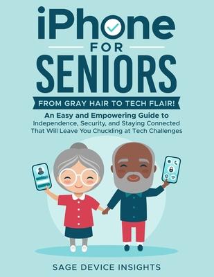 iPhone for Seniors: An Easy and Empowering Guide to Independence, Security, and Staying Connected That Will Leave You Chuckling at Tech Ch