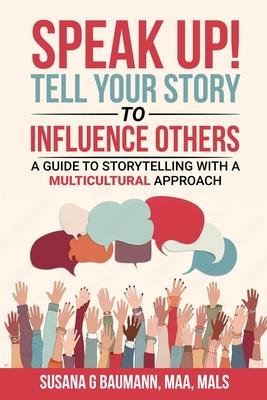 SPEAK UP! Tell your Story to Influence Others: A Guide to Storytelling with a Multicultural Approach