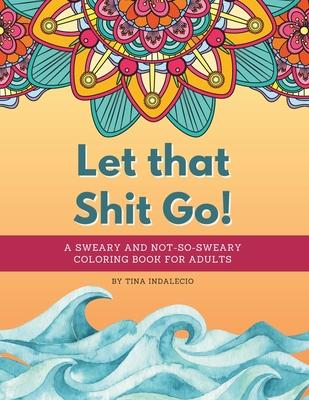 Let that Shit Go! A sweary and not-so-sweary coloring book for adults.: A swear words coloring book that's Zen AF to help you color your way to not gi