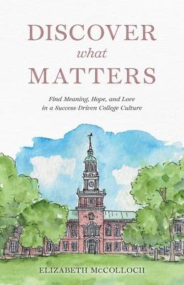 Discover What Matters: Find Meaning, Hope, and Love in a Success-Driven College Culture