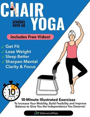 Chair Yoga for Seniors Over 60: 10-Minute Exercises to Increase Mobility, Maintain Balance, and Improve Flexibility to Give You The Independence You D