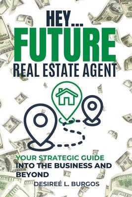 Hey...Future Real Estate Agent: Your Strategic Guide Into the Business and Beyond