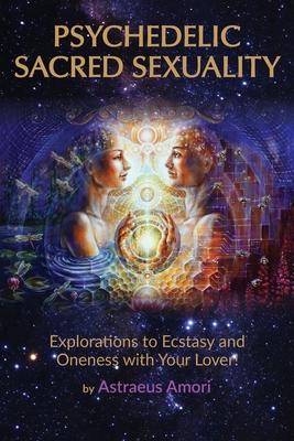 Psychedelic Sacred Sexuality: Explorations to Ecstasy and Oneness with Your Lover