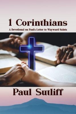 1 Corinthians: A Devotional of Paul's Letter To Wayward Saints: A Devotional of Paul's Letter To Wayward Saints;