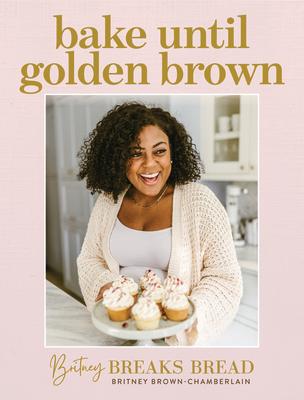 Britney Breaks Bread Bake Until Golden Brown: Sweet and Savory Recipes from My Kitchen to Yours