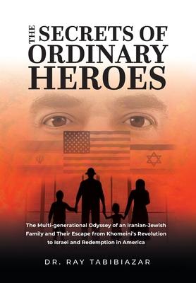 The Secrets of Ordinary Heroes: The Multi-Generational Odyssey of an Iranian-Jewish Family and Their Escape from Khomeini's Revolution to Israel and R