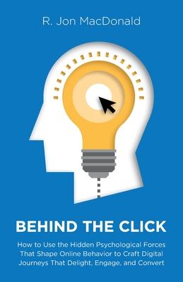 Behind The Click: How to Use the Hidden Psychological Forces That Shape Online Behavior to Craft Digital Journeys That Delight, Engage,