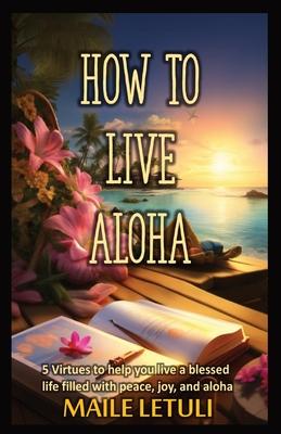 How to Live Aloha: 5 Virtues to help you live a blessed life filled with peace, joy and aloha