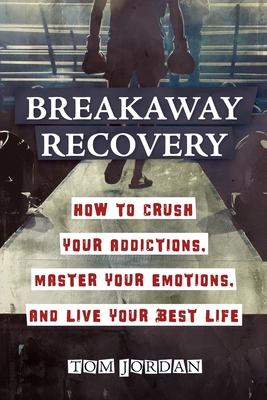 Breakaway Recovery: How to Crush Your Addictions, Master Your Emotions, and Live Your Best Life