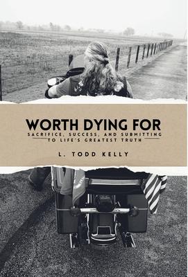 Worth Dying for: Worth Dying For: Sacrifice, Success, and Submitting to Life's Greatest Truth