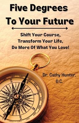 Five Degrees To Your Future: Shift Your Course, Transform Your Life, Do More Of What You Love!