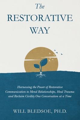 The Restorative Way: Harnessing the Power of Restorative Communication to Mend Relationships, Heal Trauma, and Reclaim Civility One Convers