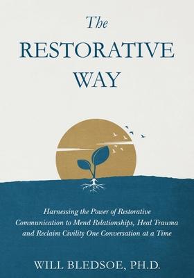 The Restorative Way: Harnessing the Power of Restorative Communication to Mend Relationships, Heal Trauma, and Reclaim Civility One Convers