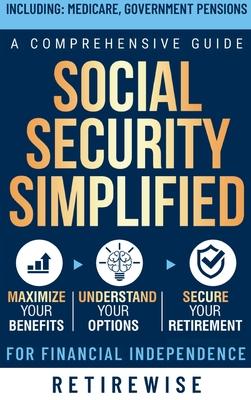 Social Security Simplified: Comprehensive Guide to Maximize Your Benefits, Understand Your Options, and Secure Your Retirement for Financial Indep