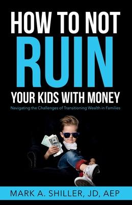 How to Not Ruin Your Kids with Money: Navigating the Challenges of Transitioning Wealth in Families