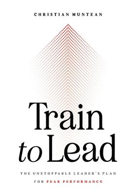 Train to Lead: The Unstoppable Leader's Plan for Peak Performance