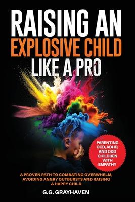 Raising an Explosive Child Like a Pro: Parenting OCD, ADHD, and ODD Children With Empathy. A Proven Path to Combating Overwhelm, Avoiding Angry Outbur