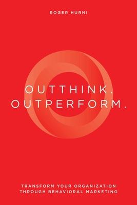 Outthink. Outperform.: Transform Your Organization Through Behavioral Marketing