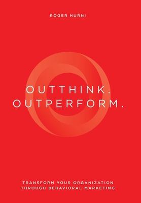 Outthink. Outperform.: Transform Your Organization Through Behavioral Marketing