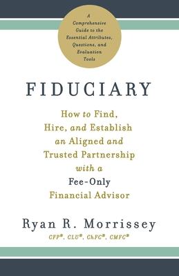 Fiduciary: How to Find, Hire, and Establish an Aligned and Trusted Partnership with a Fee-Only Financial Advisor