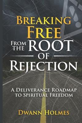 Breaking Free From The Root of Rejection: A Deliverance Roadmap To Freedom