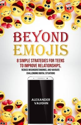 Beyond Emojis: 8 Simple Strategies for Teens to Improve Relationships, Reduce Misunderstandings, and Navigate Challenging Digital Sit