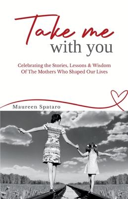 Take Me With You: Celebrating the Stories, Lessons & Wisdom of the Mothers Who Shaped Our Lives