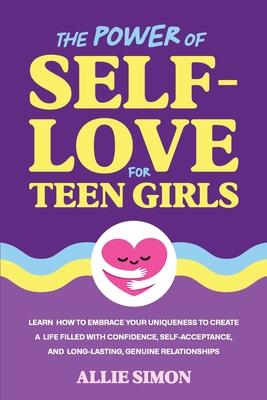 The Power of Self-Love for Teen Girls: Learn How to Embrace Your Uniqueness to Create a Life Filled with Confidence, Self-Acceptance, and Long-Lasting