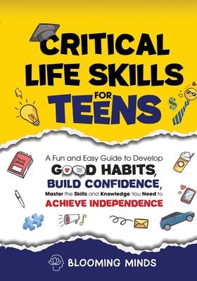 Critical Life Skills for Teens: A Fun and Easy Guide to Develop Good Habits, Build Confidence, Master the Skills and Knowledge You Need to Achieve Ind