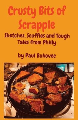 Crusty Bits of Scrapple: Sketches, Scuffles and Tough Tales from Philly by Paul Bukovec