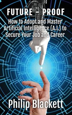 Future-Proof: How to Adopt and Master Artificial Intelligence (A.I.) to Secure Your Job and Career