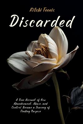 Discarded: A True Account of How Abandonment, Abuse, and Control Became a Journey of Finding Purpose