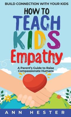 How to Teach Kids Empathy: A Parent's Guide to Raise Compassionate Humans; Build Connection with Your Kids