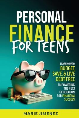 Personal Finance For Teens: Learn How To Budget Save & Live Debt-Free Empowering The Next Generation For Financial Success