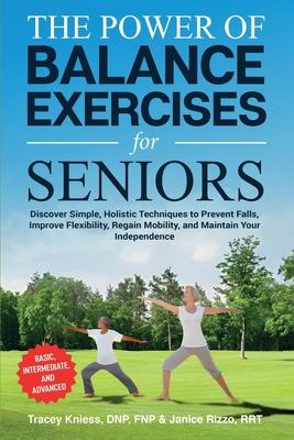 The Power of Balance Exercises for Seniors: Discover Simple, Holistic Techniques to Prevent Falls, Improve Flexibility, Regain Mobility, and Maintain