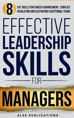 Effective Leadership Skills for Managers: Eight Key Skills for Career Advancement, Conflict Resolution, and Cultivating Exceptional Teams