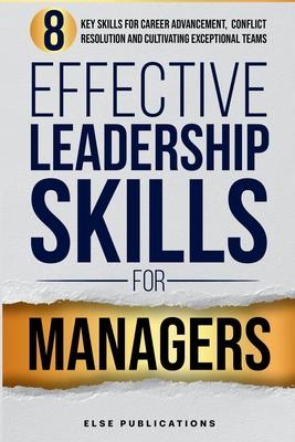 Effective Leadership Skills for Managers: Eight Key Skills for Career Advancement, Conflict Resolution, and Cultivating Exceptional Teams