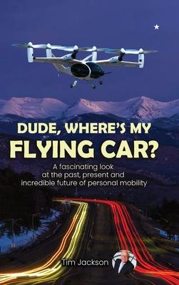 Dude, Where's My Flying Car?: A fascinating look at the past, present and incredible future of personal mobility