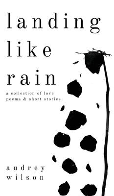 Landing Like Rain: A Collection of Love Poems & Short Stories