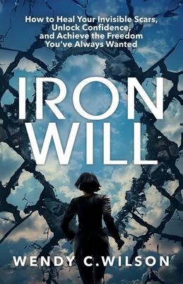 Iron Will: How to Heal Your Invisible Scars, Unlock Confidence, and Achieve the Freedom You've Always Wanted