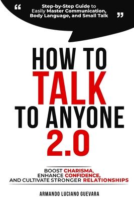 How to Talk to Anyone 2.0: Step-by-Step Guide to Easily Master Communication, Body Language, and Small Talk - Boost Charisma, Enhance Confidence,