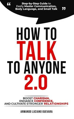 How to Talk to Anyone 2.0: Step-by-Step Guide to Easily Master Communication, Body Language, and Small Talk - Boost Charisma, Enhance Confidence