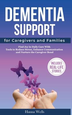 Dementia Support for Caregivers and Families: Find Joy in Daily Care with Tools to Reduce Stress, Enhance Communication, and Nurture the Caregiver Bon