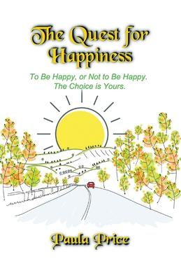 The Quest for Happiness: To Be Happy or Not to Be Happy. The Choice is Yours.