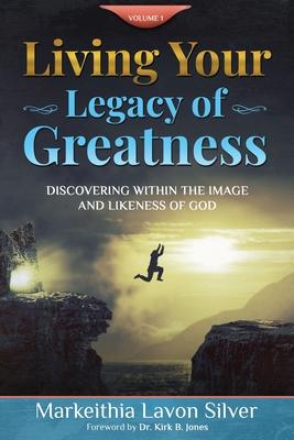 Living Your Legacy Of Greatness Volume One: Discovering Within the Image and Likeness of God