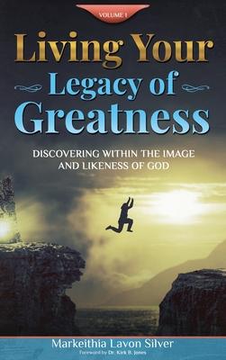 Living Your Legacy Of Greatness Volume One: Discovering Within the Image and Likeness of God