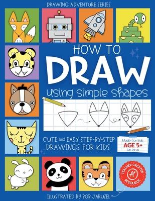 How to Draw Using Simple Shapes: Cute and Easy Step-By-Step Drawings for Kids