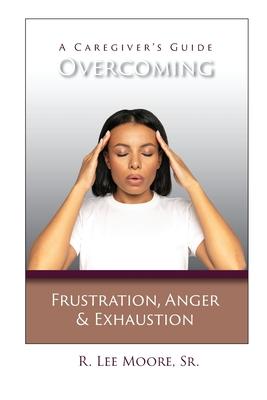 Overcoming Frustration, Anger, & Exhaustion: A Caregiver's Guide