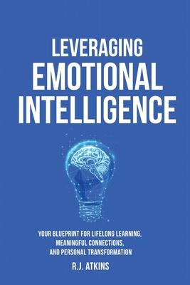 Leveraging Emotional Intelligence: Your Blueprint for Lifelong Learning, Meaningful Connections, and Personal Transformation