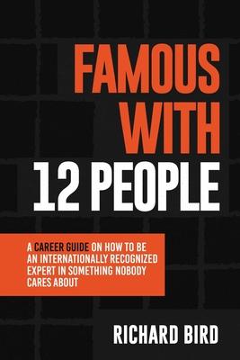 Famous with 12 People: A Career Guide on How to Be an Internationally Recognized Expert in Something Nobody Cares About: A Career Guide On Ho